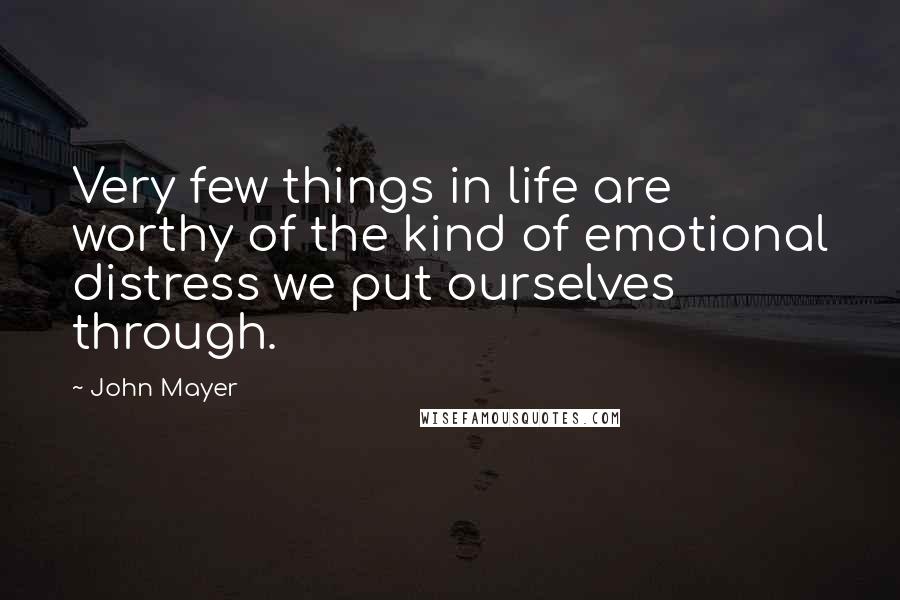 John Mayer Quotes: Very few things in life are worthy of the kind of emotional distress we put ourselves through.