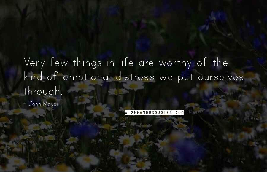 John Mayer Quotes: Very few things in life are worthy of the kind of emotional distress we put ourselves through.