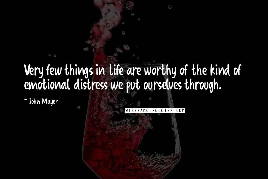 John Mayer Quotes: Very few things in life are worthy of the kind of emotional distress we put ourselves through.