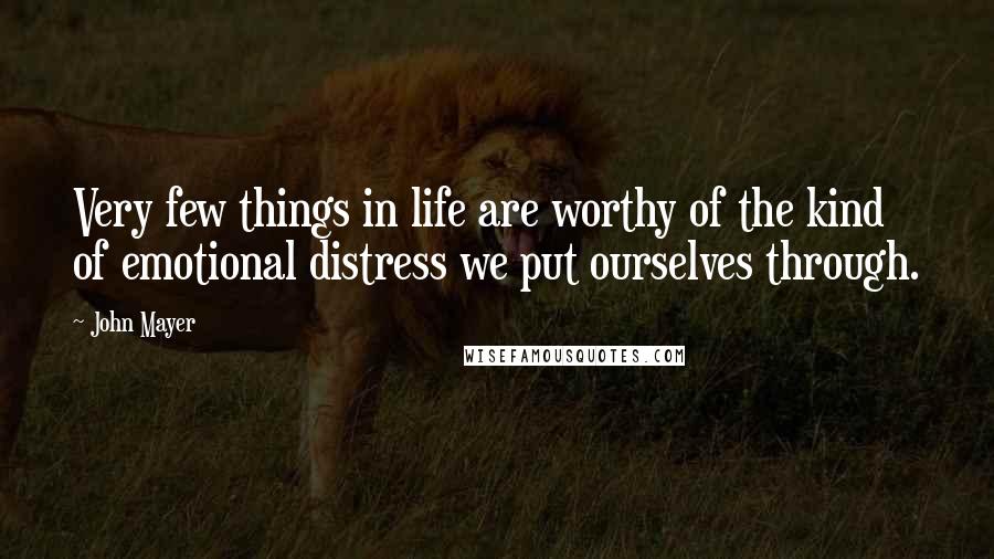 John Mayer Quotes: Very few things in life are worthy of the kind of emotional distress we put ourselves through.