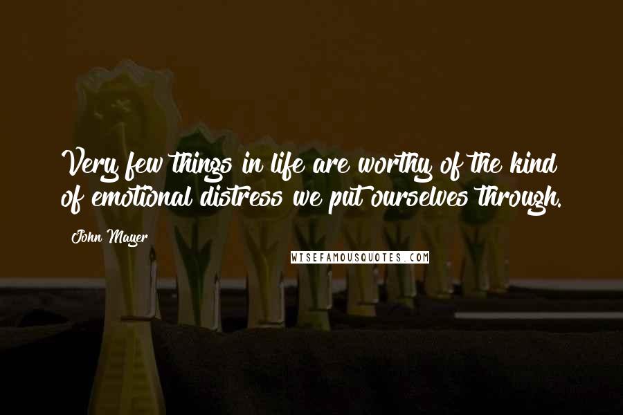 John Mayer Quotes: Very few things in life are worthy of the kind of emotional distress we put ourselves through.