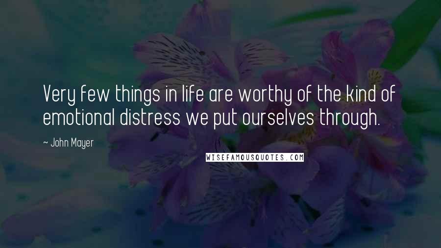 John Mayer Quotes: Very few things in life are worthy of the kind of emotional distress we put ourselves through.
