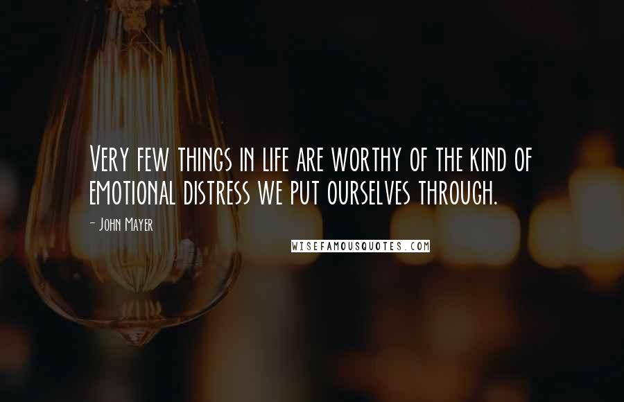 John Mayer Quotes: Very few things in life are worthy of the kind of emotional distress we put ourselves through.