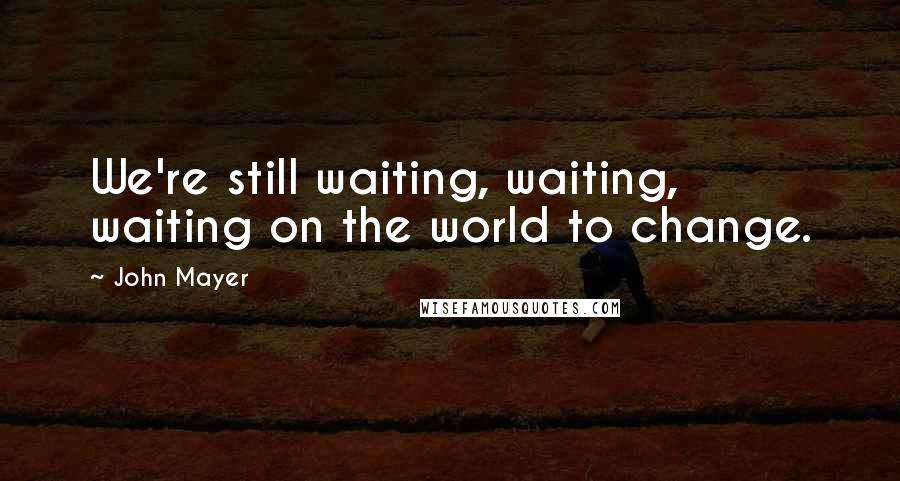 John Mayer Quotes: We're still waiting, waiting, waiting on the world to change.