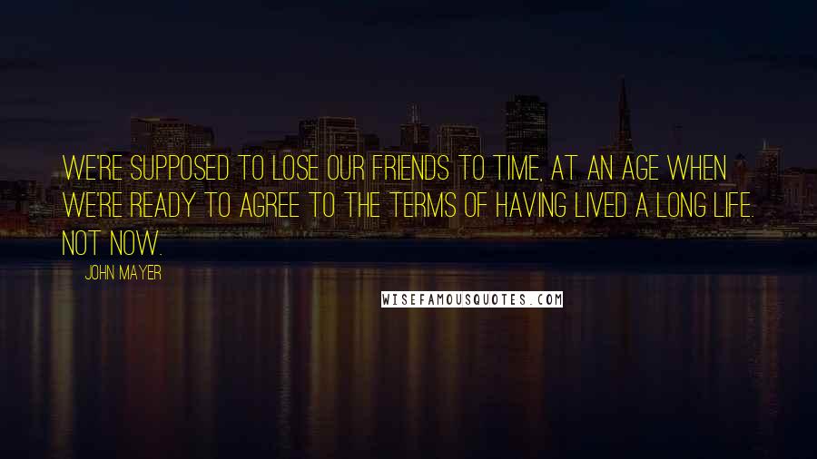 John Mayer Quotes: We're supposed to lose our friends to time, at an age when we're ready to agree to the terms of having lived a long life. Not now.