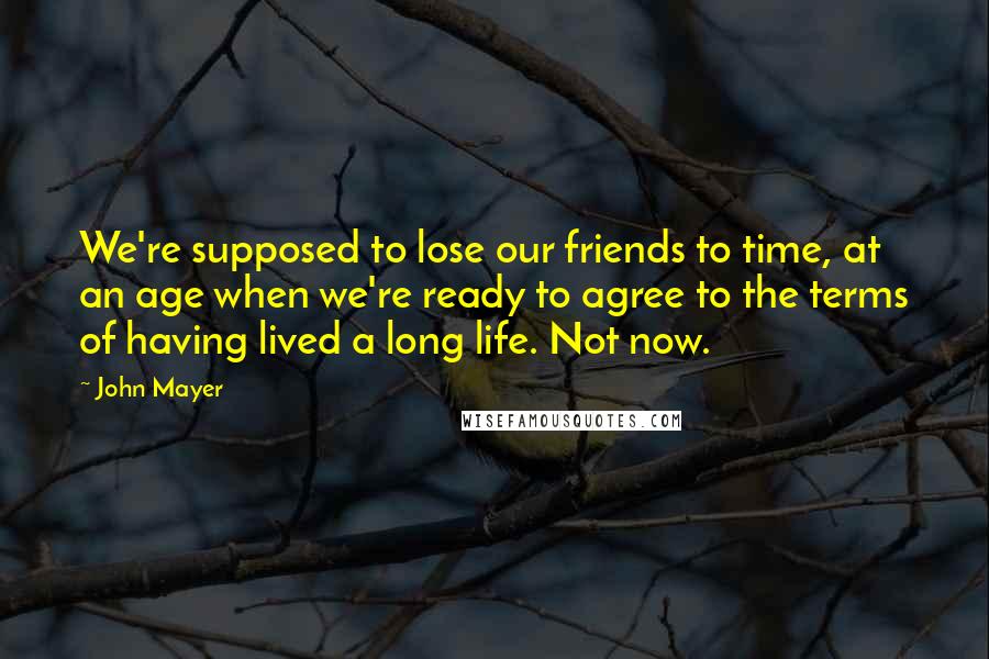 John Mayer Quotes: We're supposed to lose our friends to time, at an age when we're ready to agree to the terms of having lived a long life. Not now.