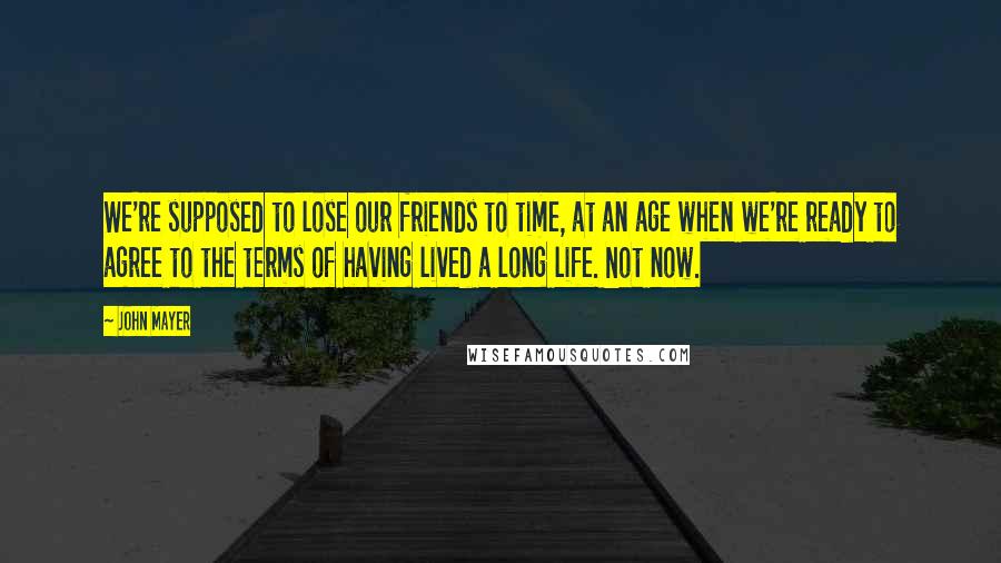 John Mayer Quotes: We're supposed to lose our friends to time, at an age when we're ready to agree to the terms of having lived a long life. Not now.