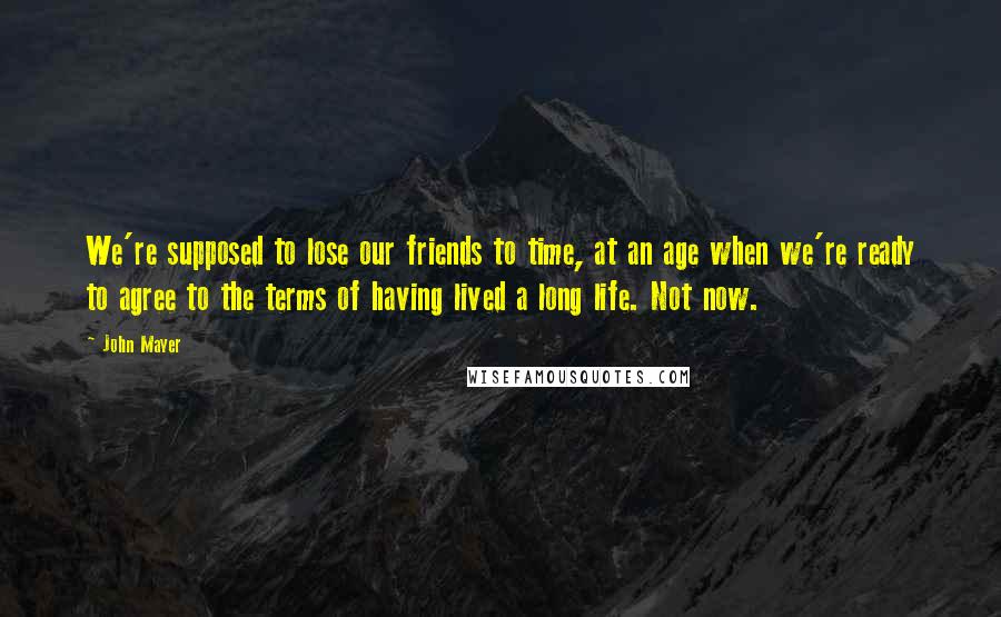 John Mayer Quotes: We're supposed to lose our friends to time, at an age when we're ready to agree to the terms of having lived a long life. Not now.