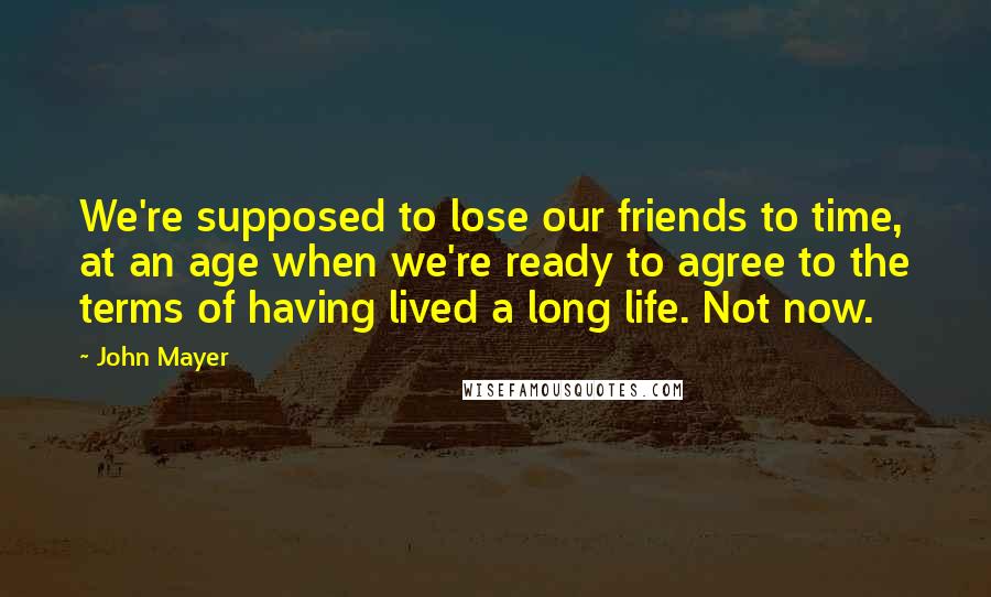 John Mayer Quotes: We're supposed to lose our friends to time, at an age when we're ready to agree to the terms of having lived a long life. Not now.