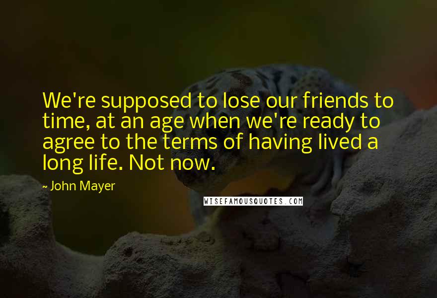 John Mayer Quotes: We're supposed to lose our friends to time, at an age when we're ready to agree to the terms of having lived a long life. Not now.