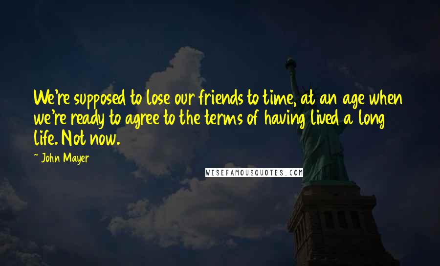 John Mayer Quotes: We're supposed to lose our friends to time, at an age when we're ready to agree to the terms of having lived a long life. Not now.