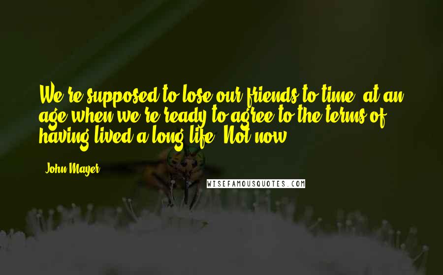 John Mayer Quotes: We're supposed to lose our friends to time, at an age when we're ready to agree to the terms of having lived a long life. Not now.