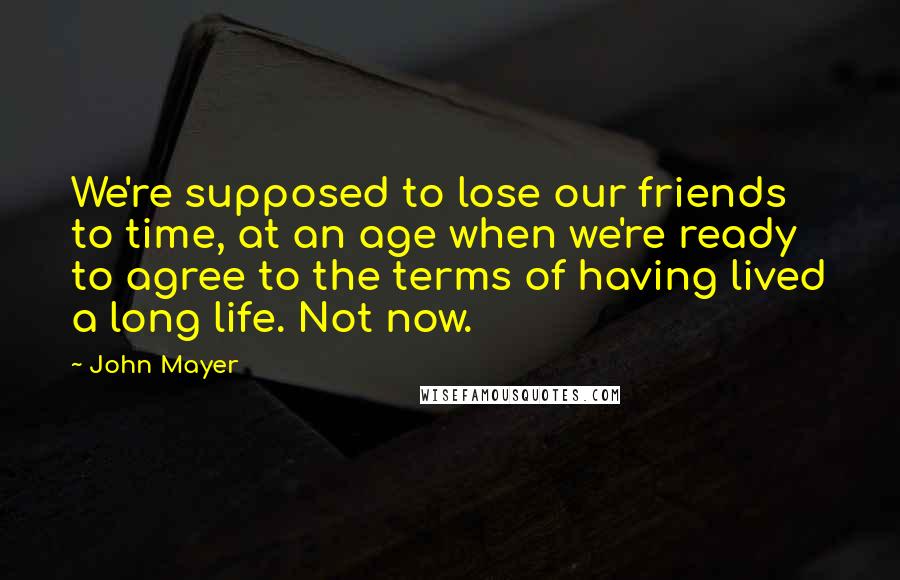 John Mayer Quotes: We're supposed to lose our friends to time, at an age when we're ready to agree to the terms of having lived a long life. Not now.