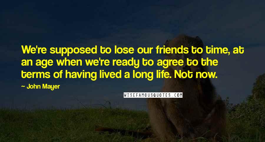 John Mayer Quotes: We're supposed to lose our friends to time, at an age when we're ready to agree to the terms of having lived a long life. Not now.