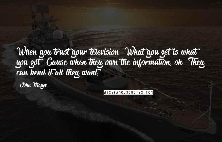 John Mayer Quotes: When you trust your television What you get is what you got Cause when they own the information, oh They can bend it all they want.
