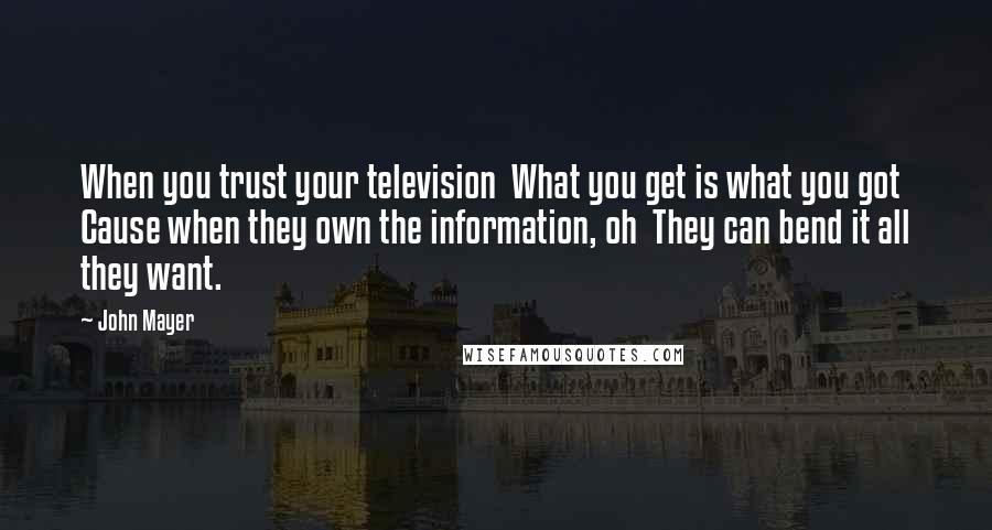 John Mayer Quotes: When you trust your television What you get is what you got Cause when they own the information, oh They can bend it all they want.