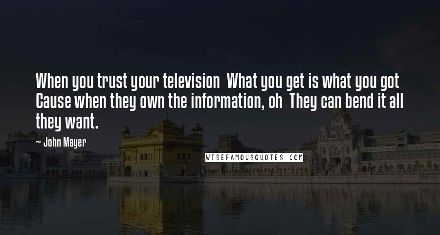 John Mayer Quotes: When you trust your television  What you get is what you got  Cause when they own the information, oh  They can bend it all they want.