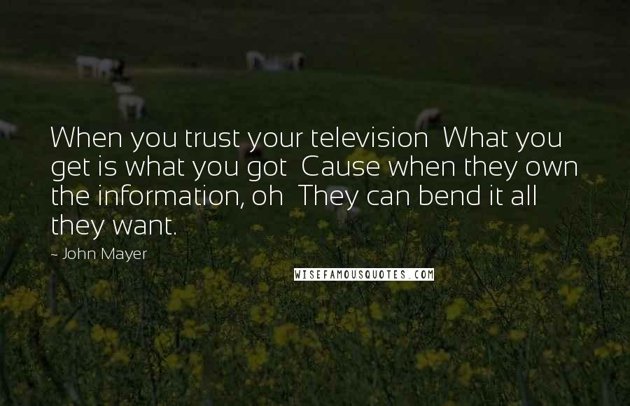 John Mayer Quotes: When you trust your television What you get is what you got Cause when they own the information, oh They can bend it all they want.