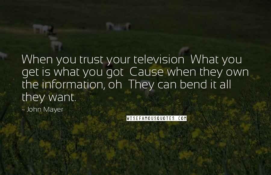 John Mayer Quotes: When you trust your television  What you get is what you got  Cause when they own the information, oh  They can bend it all they want.