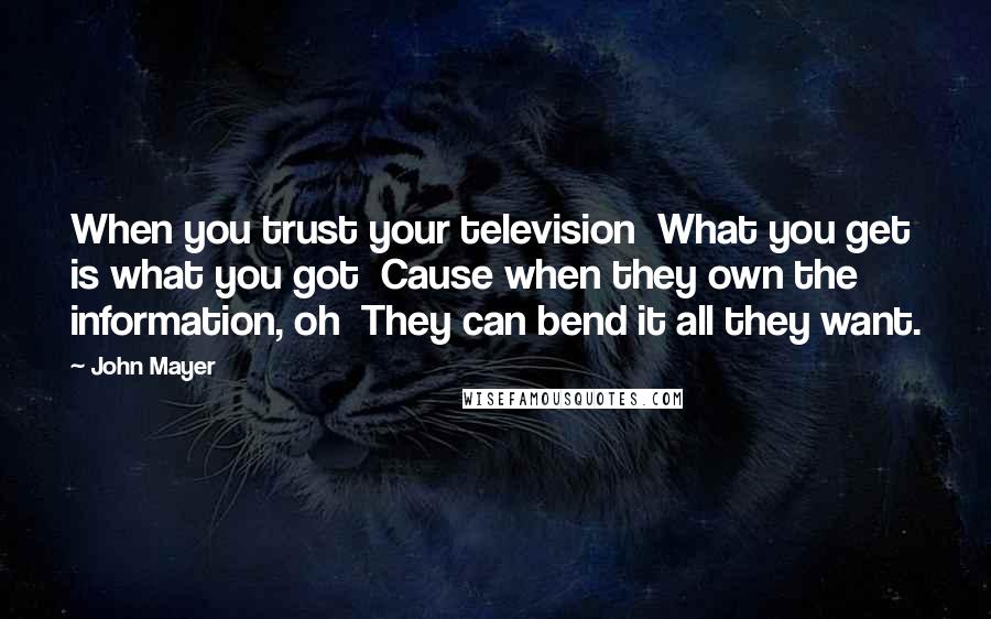 John Mayer Quotes: When you trust your television What you get is what you got Cause when they own the information, oh They can bend it all they want.