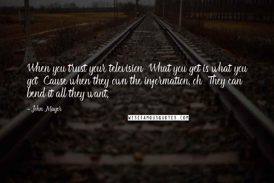 John Mayer Quotes: When you trust your television What you get is what you got Cause when they own the information, oh They can bend it all they want.