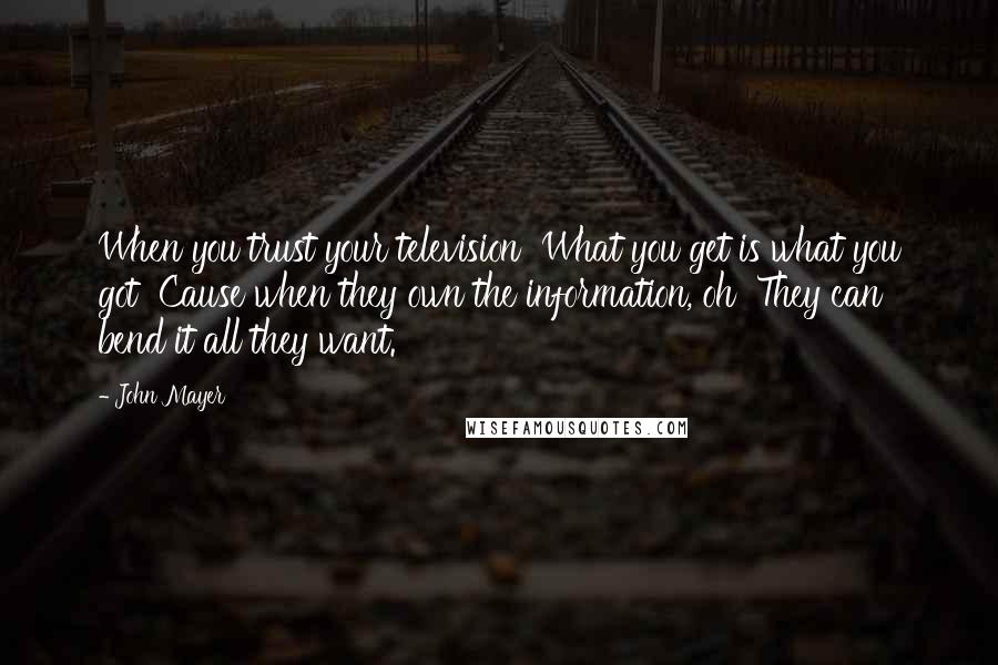 John Mayer Quotes: When you trust your television  What you get is what you got  Cause when they own the information, oh  They can bend it all they want.