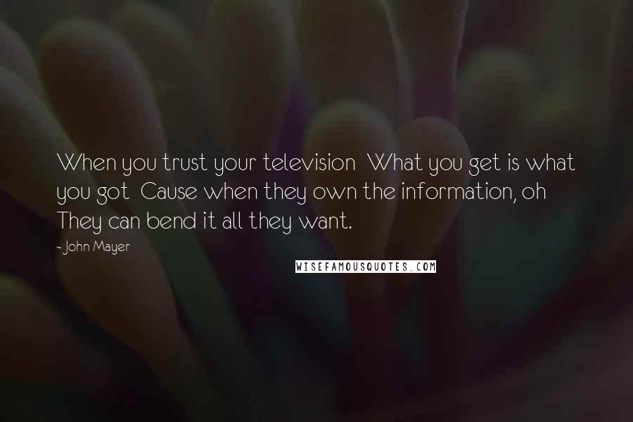 John Mayer Quotes: When you trust your television  What you get is what you got  Cause when they own the information, oh  They can bend it all they want.