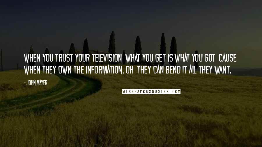 John Mayer Quotes: When you trust your television What you get is what you got Cause when they own the information, oh They can bend it all they want.