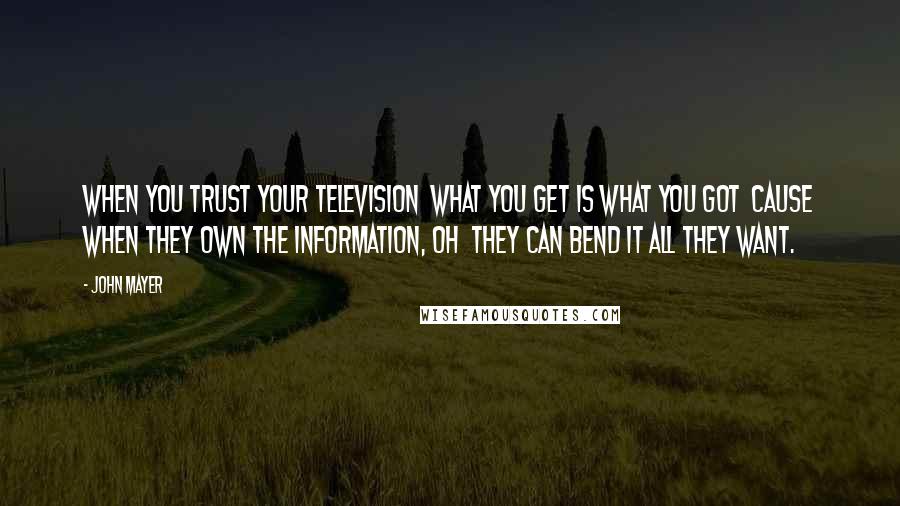 John Mayer Quotes: When you trust your television  What you get is what you got  Cause when they own the information, oh  They can bend it all they want.