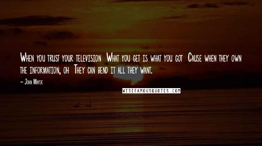 John Mayer Quotes: When you trust your television What you get is what you got Cause when they own the information, oh They can bend it all they want.