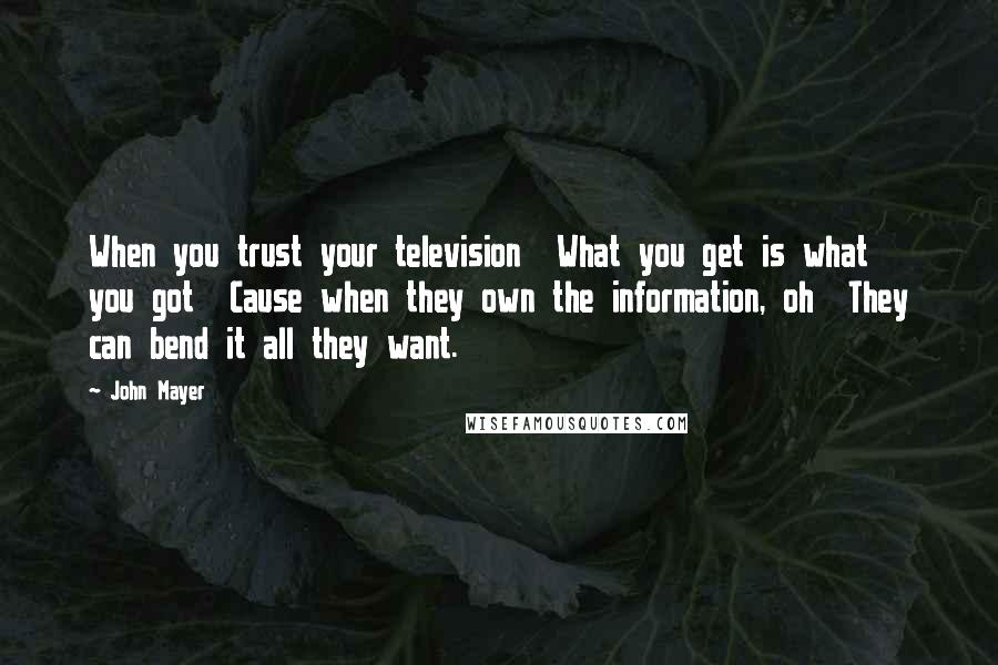 John Mayer Quotes: When you trust your television What you get is what you got Cause when they own the information, oh They can bend it all they want.