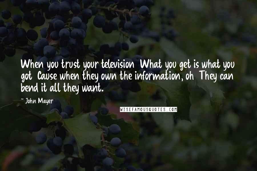 John Mayer Quotes: When you trust your television What you get is what you got Cause when they own the information, oh They can bend it all they want.