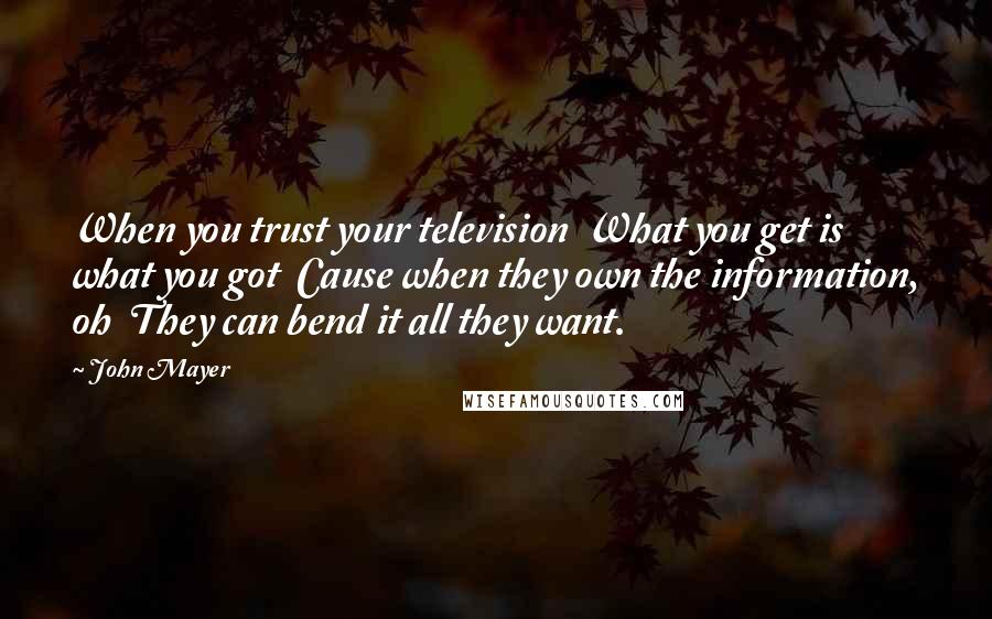John Mayer Quotes: When you trust your television What you get is what you got Cause when they own the information, oh They can bend it all they want.