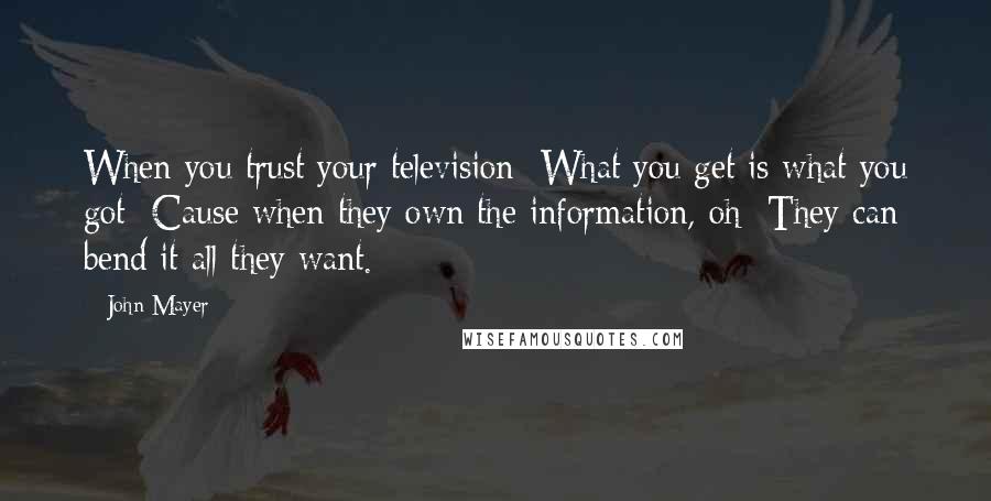 John Mayer Quotes: When you trust your television  What you get is what you got  Cause when they own the information, oh  They can bend it all they want.