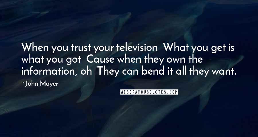 John Mayer Quotes: When you trust your television  What you get is what you got  Cause when they own the information, oh  They can bend it all they want.