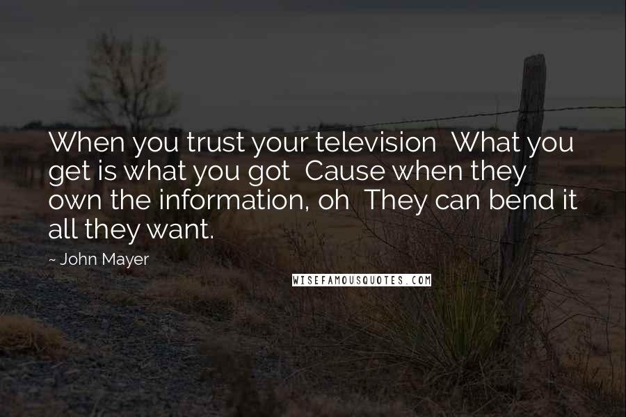 John Mayer Quotes: When you trust your television  What you get is what you got  Cause when they own the information, oh  They can bend it all they want.