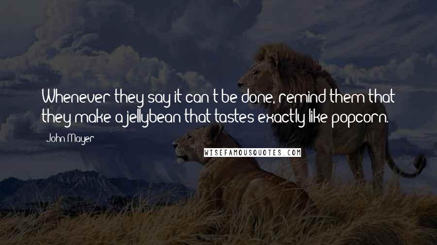 John Mayer Quotes: Whenever they say it can't be done, remind them that they make a jellybean that tastes exactly like popcorn.