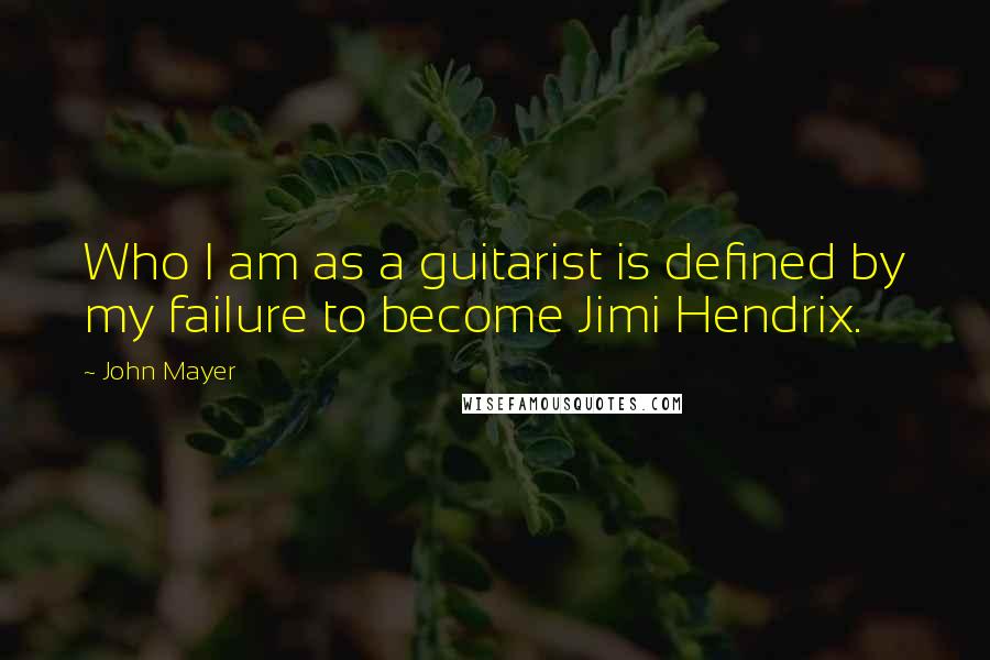 John Mayer Quotes: Who I am as a guitarist is defined by my failure to become Jimi Hendrix.