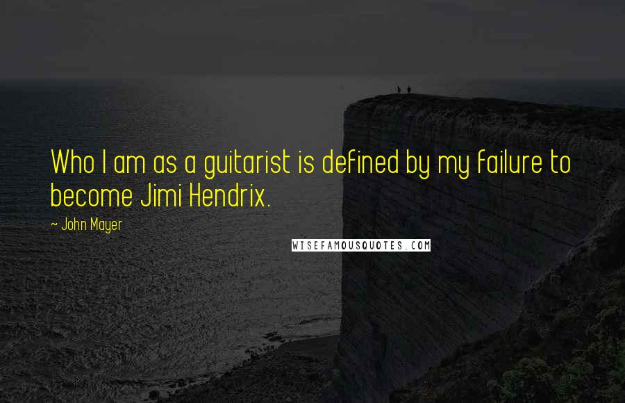 John Mayer Quotes: Who I am as a guitarist is defined by my failure to become Jimi Hendrix.