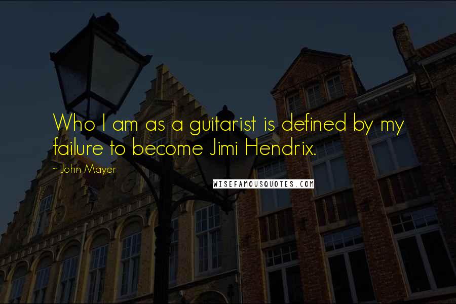 John Mayer Quotes: Who I am as a guitarist is defined by my failure to become Jimi Hendrix.