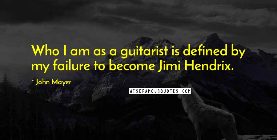 John Mayer Quotes: Who I am as a guitarist is defined by my failure to become Jimi Hendrix.