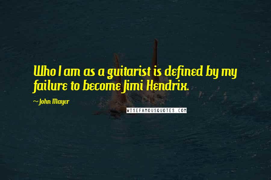 John Mayer Quotes: Who I am as a guitarist is defined by my failure to become Jimi Hendrix.