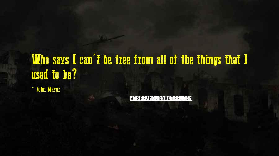 John Mayer Quotes: Who says I can't be free from all of the things that I used to be?