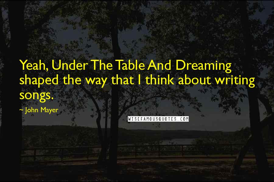 John Mayer Quotes: Yeah, Under The Table And Dreaming shaped the way that I think about writing songs.