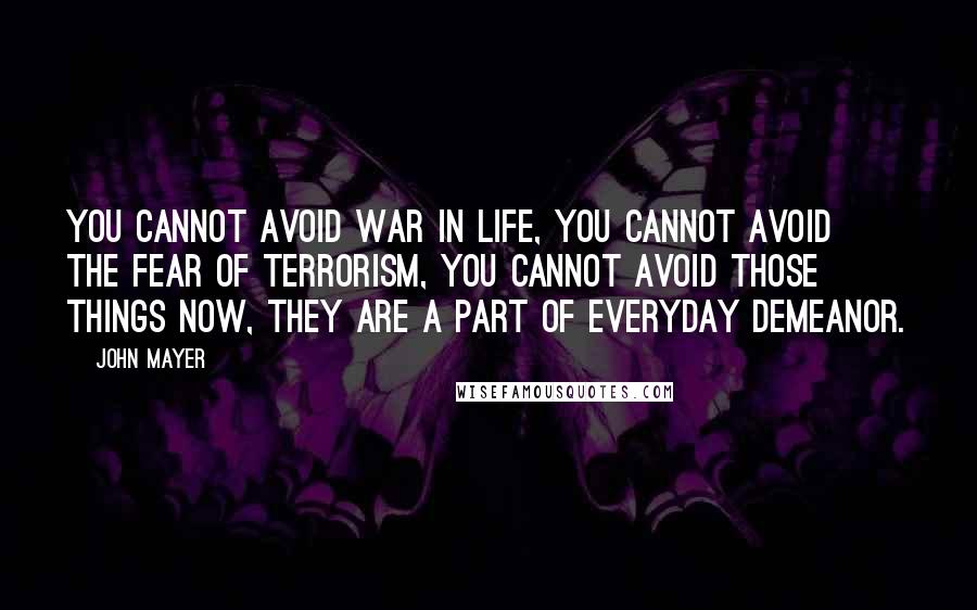 John Mayer Quotes: You cannot avoid war in life, you cannot avoid the fear of terrorism, you cannot avoid those things now, they are a part of everyday demeanor.