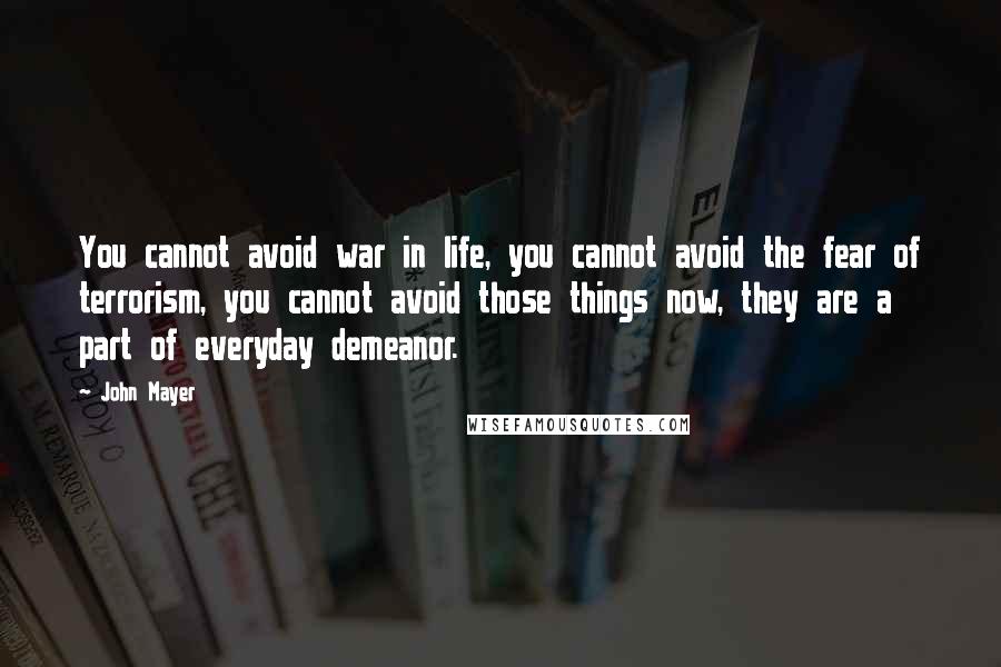 John Mayer Quotes: You cannot avoid war in life, you cannot avoid the fear of terrorism, you cannot avoid those things now, they are a part of everyday demeanor.