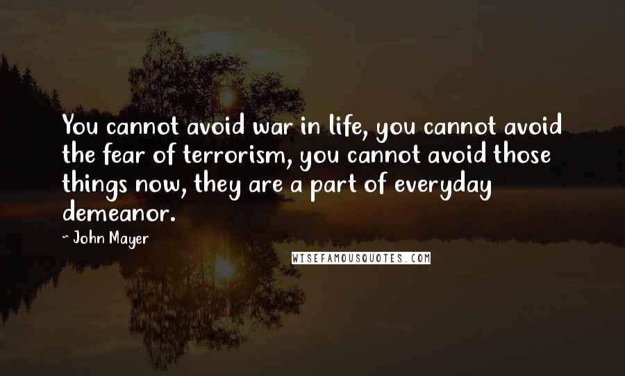 John Mayer Quotes: You cannot avoid war in life, you cannot avoid the fear of terrorism, you cannot avoid those things now, they are a part of everyday demeanor.