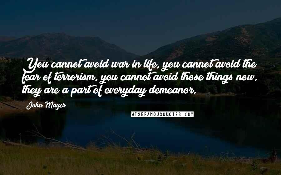 John Mayer Quotes: You cannot avoid war in life, you cannot avoid the fear of terrorism, you cannot avoid those things now, they are a part of everyday demeanor.