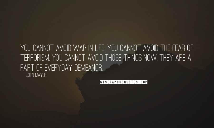 John Mayer Quotes: You cannot avoid war in life, you cannot avoid the fear of terrorism, you cannot avoid those things now, they are a part of everyday demeanor.