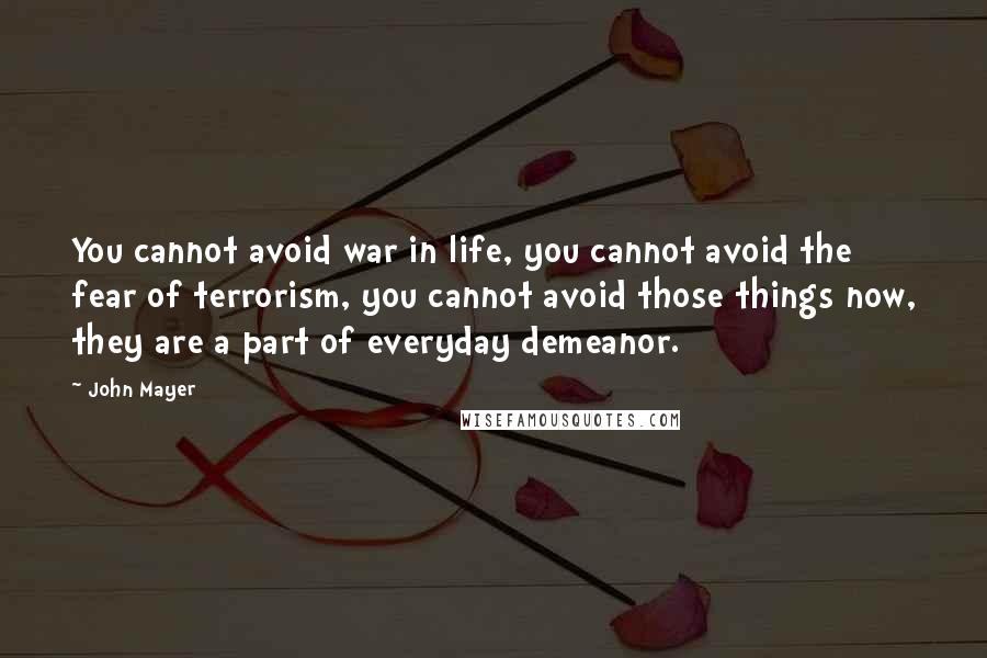 John Mayer Quotes: You cannot avoid war in life, you cannot avoid the fear of terrorism, you cannot avoid those things now, they are a part of everyday demeanor.